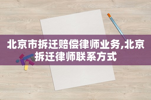 北京市拆迁赔偿律师业务,北京拆迁律师联系方式 北京市拆迁赔偿律师业务,北京拆迁律师联系方式