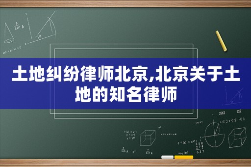 土地纠纷律师北京,北京关于土地的知名律师 土地纠纷律师北京,北京关于土地的知名律师