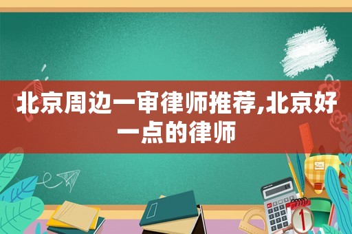 北京周边一审律师推荐,北京好一点的律师 北京周边一审律师推荐,北京好一点的律师