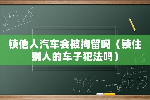 锁他人汽车会被拘留吗(锁住别人的车子犯法吗) 锁他人汽车会被拘留吗(锁住别人的车子犯法吗)