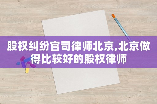 股权纠纷官司律师北京,北京做得比较好的股权律师