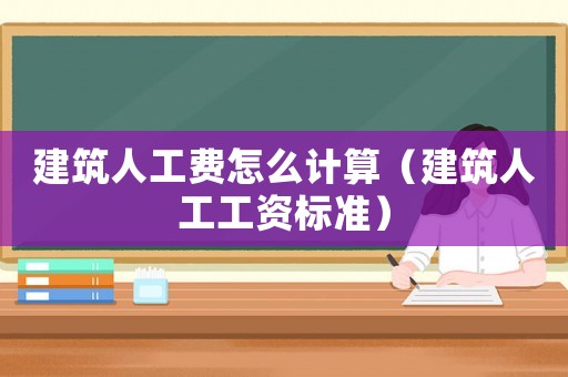 建筑人工费怎么计算（建筑人工工资标准）