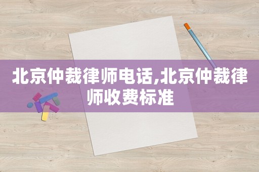 北京仲裁律师电话,北京仲裁律师收费标准