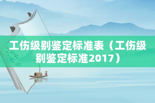 工伤级别鉴定标准表(工伤级别鉴定标准2017) 工伤级别鉴定标准表(工伤级别鉴定标准2017)