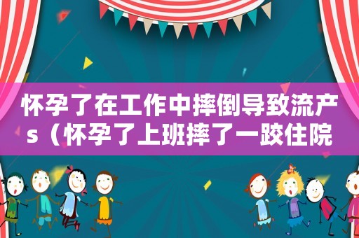 怀孕了在工作中摔倒导致流产s(怀孕了上班摔了一跤住院算工伤吗) 怀孕了在工作中摔倒导致流产s(怀孕了上班摔了一跤住院算工伤吗)