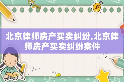 北京律师房产买卖纠纷,北京律师房产买卖纠纷案件