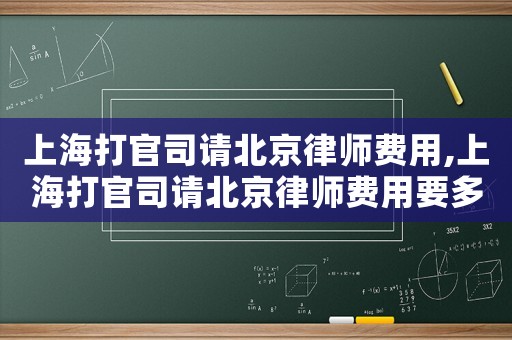 上海打官司请北京律师费用,上海打官司请北京律师费用要多少