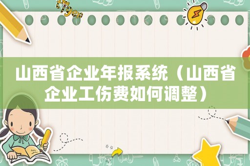 山西省企业年报系统(山西省企业工伤费如何调整) 山西省企业年报系统(山西省企业工伤费如何调整)