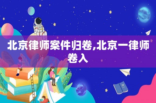 北京律师案件归卷,北京一律师卷入