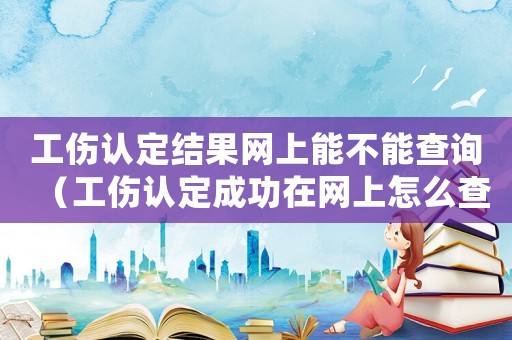 工伤认定结果网上能不能查询(工伤认定成功在网上怎么查) 工伤认定结果网上能不能查询(工伤认定成功在网上怎么查)