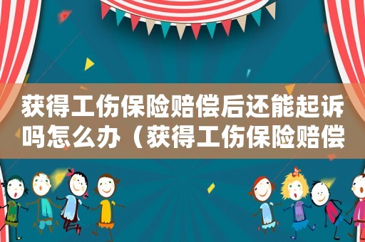 获得工伤保险赔偿后还能起诉吗怎么办(获得工伤保险赔偿后还能起诉吗) 获得工伤保险赔偿后还能起诉吗怎么办(获得工伤保险赔偿后还能起诉吗)