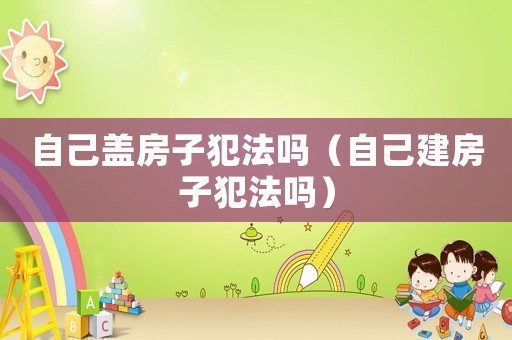 自己盖房子犯法吗（自己建房子犯法吗）