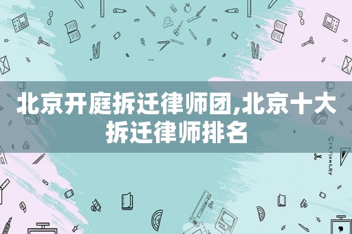 北京开庭拆迁律师团,北京十大拆迁律师排名 北京开庭拆迁律师团,北京十大拆迁律师排名