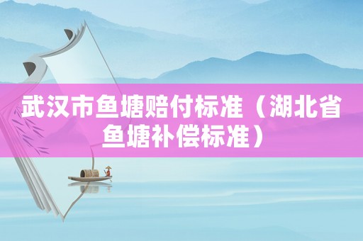 武汉市鱼塘赔付标准（湖北省鱼塘补偿标准）