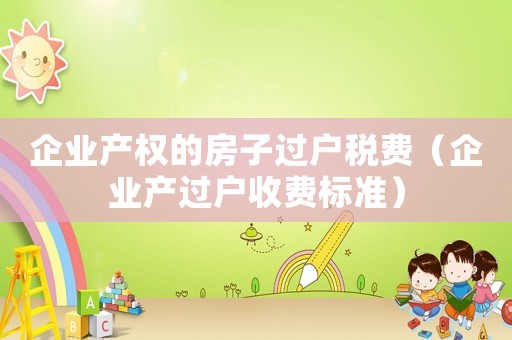 企业产权的房子过户税费(企业产过户收费标准) 企业产权的房子过户税费(企业产过户收费标准)