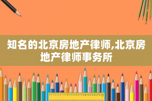 知名的北京房地产律师,北京房地产律师事务所