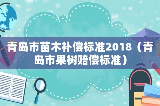 青岛市苗木补偿标准2018（青岛市果树赔偿标准）