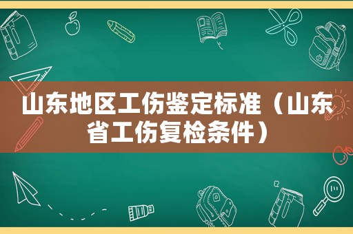 山东地区工伤鉴定标准（山东省工伤复检条件）