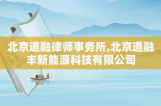 北京道融律师事务所,北京道融丰新能源科技有限公司