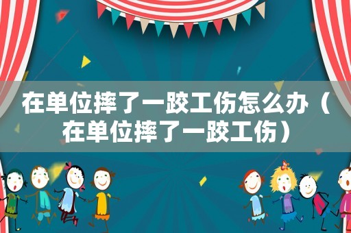 在单位摔了一跤工伤怎么办(在单位摔了一跤工伤) 在单位摔了一跤工伤怎么办(在单位摔了一跤工伤)