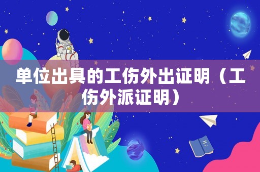 单位出具的工伤外出证明(工伤外派证明) 单位出具的工伤外出证明(工伤外派证明)