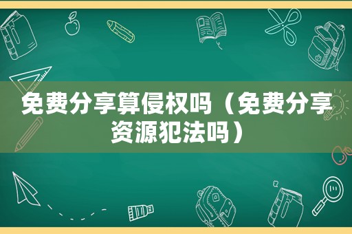 免费分享算侵权吗(免费分享资源犯法吗) 免费分享算侵权吗(免费分享资源犯法吗)