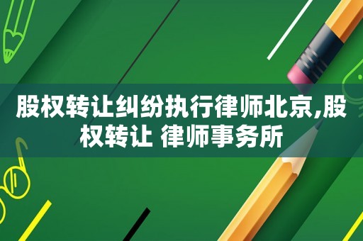股权转让纠纷执行律师北京,股权转让 律师事务所 股权转让纠纷执行律师北京,股权转让 律师事务所