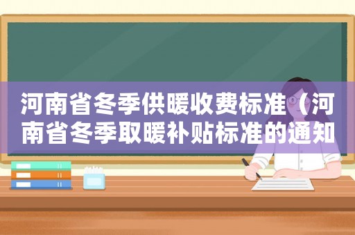 河南省冬季供暖收费标准（河南省冬季取暖补贴标准的通知）