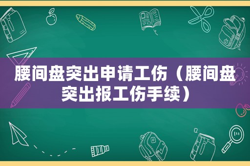 腰间盘突出申请工伤（腰间盘突出报工伤手续）