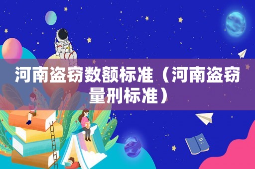 河南盗窃数额标准(河南盗窃量刑标准) 河南盗窃数额标准(河南盗窃量刑标准)