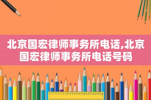 北京国宏律师事务所电话,北京国宏律师事务所电话号码 北京国宏律师事务所电话,北京国宏律师事务所电话号码