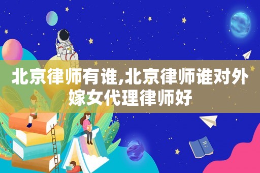 北京律师有谁,北京律师谁对外嫁女代理律师好