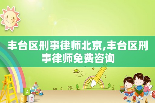 丰台区刑事律师北京,丰台区刑事律师免费咨询 丰台区刑事律师北京,丰台区刑事律师免费咨询