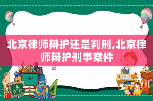 北京律师辩护还是判刑,北京律师辩护刑事案件 北京律师辩护还是判刑,北京律师辩护刑事案件