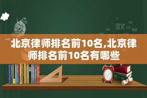 北京律师排名前10名,北京律师排名前10名有哪些 北京律师排名前10名,北京律师排名前10名有哪些