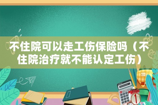 不住院可以走工伤保险吗(不住院治疗就不能认定工伤) 不住院可以走工伤保险吗(不住院治疗就不能认定工伤)