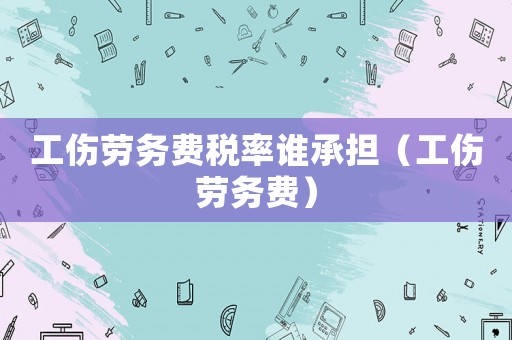 工伤劳务费税率谁承担(工伤劳务费) 工伤劳务费税率谁承担(工伤劳务费)