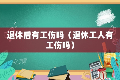 退休后有工伤吗（退休工人有工伤吗）