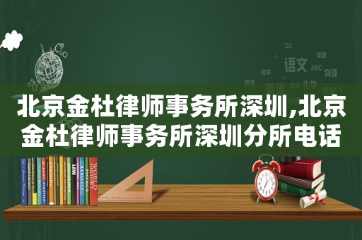 北京金杜律师事务所深圳,北京金杜律师事务所深圳分所电话