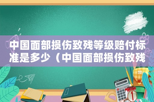 中国面部损伤致残等级赔付标准是多少(中国面部损伤致残等级赔付标准) 中国面部损伤致残等级赔付标准是多少(中国面部损伤致残等级赔付标准)