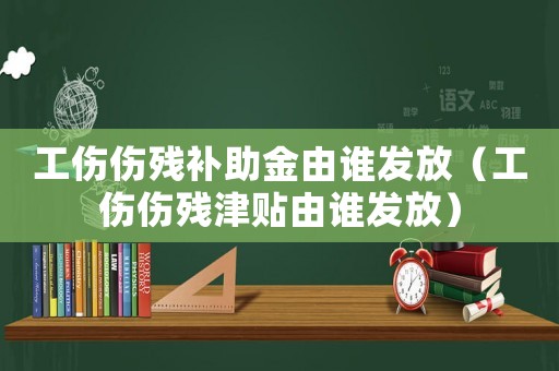 工伤伤残补助金由谁发放(工伤伤残津贴由谁发放) 工伤伤残补助金由谁发放(工伤伤残津贴由谁发放)