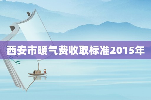 西安市暖气费收取标准2015年 西安市暖气费收取标准2015年