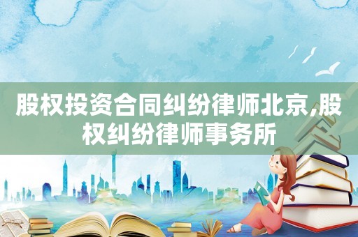 股权投资合同纠纷律师北京,股权纠纷律师事务所 股权投资合同纠纷律师北京,股权纠纷律师事务所