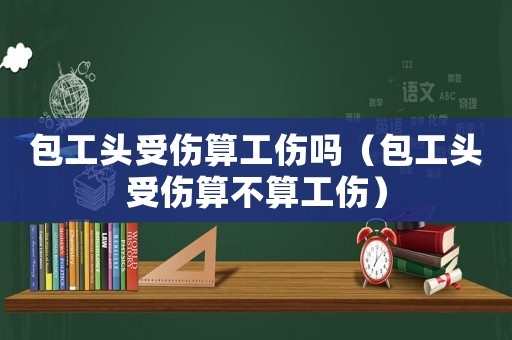 包工头受伤算工伤吗（包工头受伤算不算工伤）