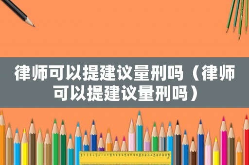 律师可以提建议量刑吗(律师可以提建议量刑吗) 律师可以提建议量刑吗(律师可以提建议量刑吗)