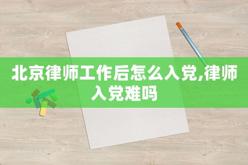 北京律师工作后怎么入党,律师入党难吗 北京律师工作后怎么入党,律师入党难吗