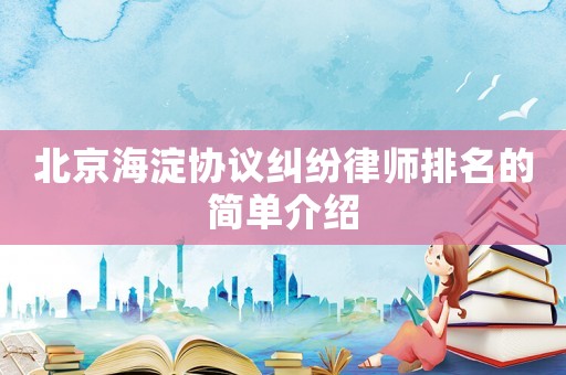 北京海淀协议纠纷律师排名的简单介绍 北京海淀协议纠纷律师排名的简单介绍