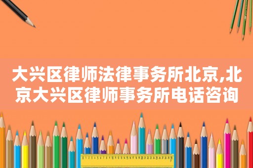 大兴区律师法律事务所北京,北京大兴区律师事务所电话咨询