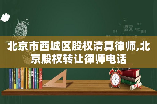北京市西城区股权清算律师,北京股权转让律师电话
