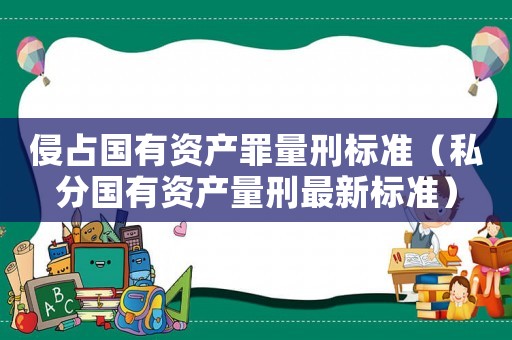 侵占国有资产罪量刑标准(私分国有资产量刑最新标准) 侵占国有资产罪量刑标准(私分国有资产量刑最新标准)